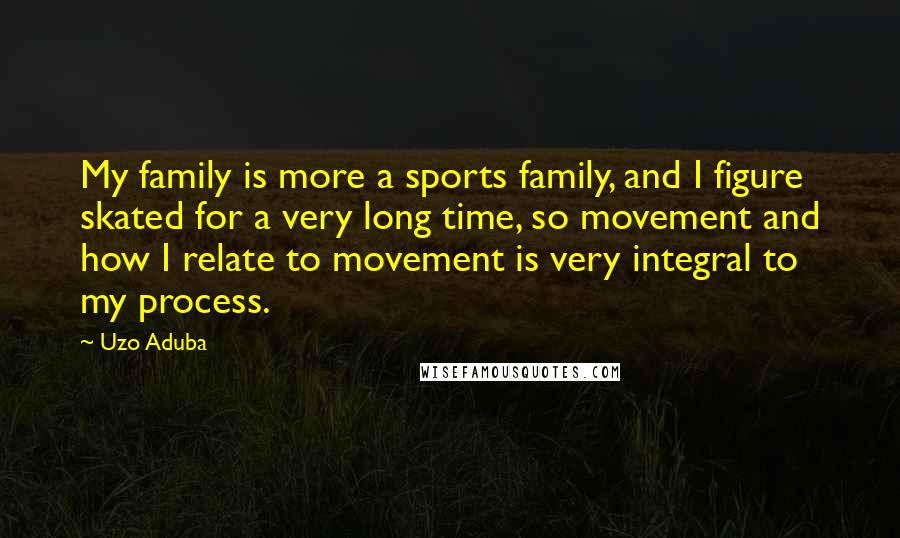 Uzo Aduba Quotes: My family is more a sports family, and I figure skated for a very long time, so movement and how I relate to movement is very integral to my process.