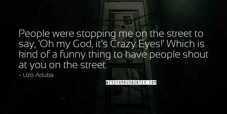 Uzo Aduba Quotes: People were stopping me on the street to say, 'Oh my God, it's Crazy Eyes!' Which is kind of a funny thing to have people shout at you on the street.