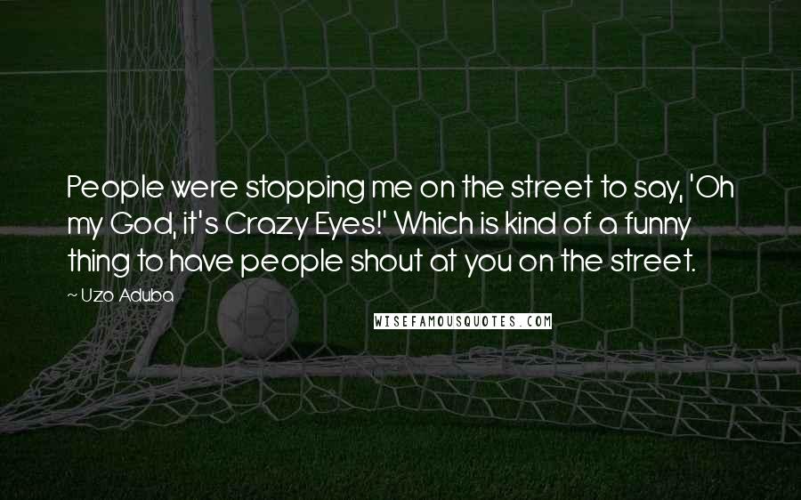 Uzo Aduba Quotes: People were stopping me on the street to say, 'Oh my God, it's Crazy Eyes!' Which is kind of a funny thing to have people shout at you on the street.