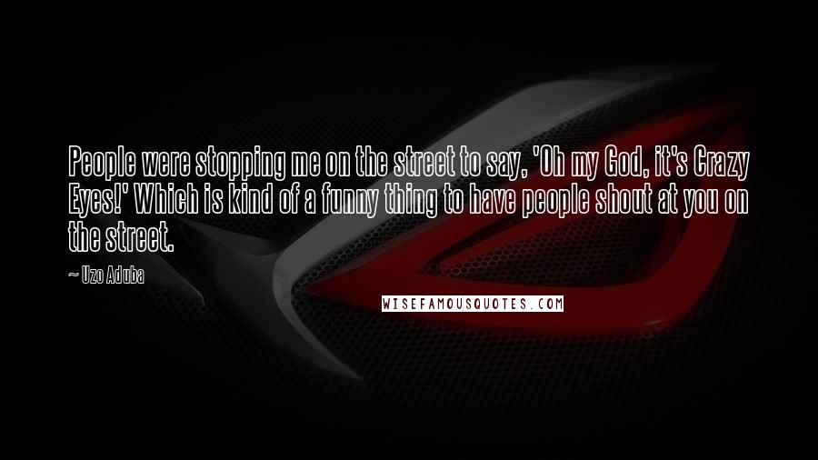 Uzo Aduba Quotes: People were stopping me on the street to say, 'Oh my God, it's Crazy Eyes!' Which is kind of a funny thing to have people shout at you on the street.