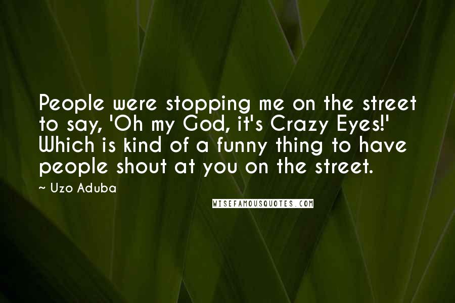 Uzo Aduba Quotes: People were stopping me on the street to say, 'Oh my God, it's Crazy Eyes!' Which is kind of a funny thing to have people shout at you on the street.