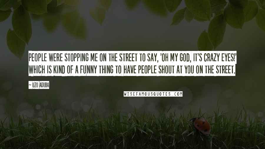 Uzo Aduba Quotes: People were stopping me on the street to say, 'Oh my God, it's Crazy Eyes!' Which is kind of a funny thing to have people shout at you on the street.