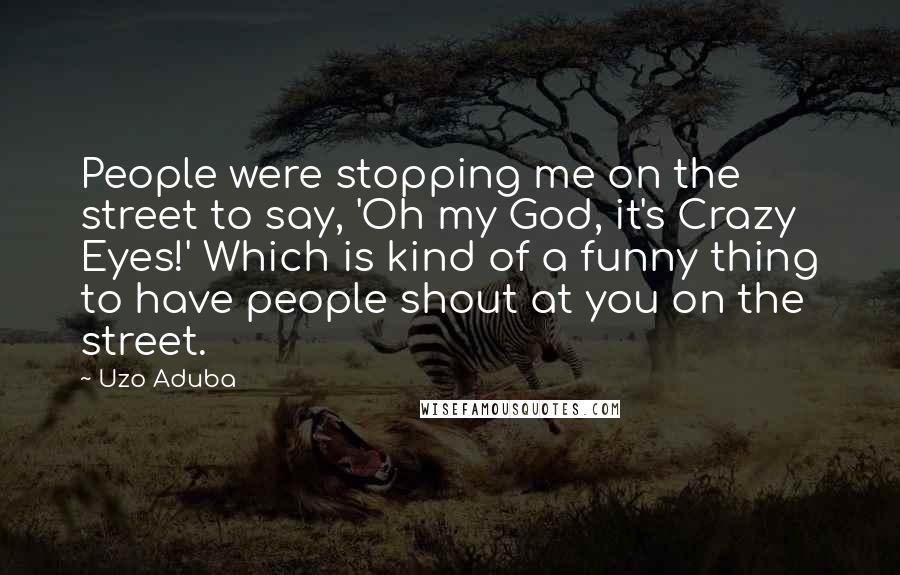 Uzo Aduba Quotes: People were stopping me on the street to say, 'Oh my God, it's Crazy Eyes!' Which is kind of a funny thing to have people shout at you on the street.