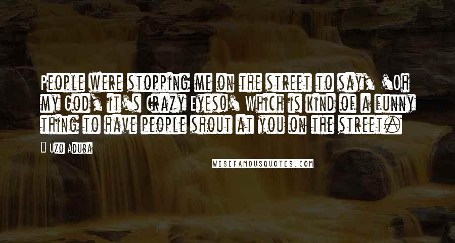Uzo Aduba Quotes: People were stopping me on the street to say, 'Oh my God, it's Crazy Eyes!' Which is kind of a funny thing to have people shout at you on the street.