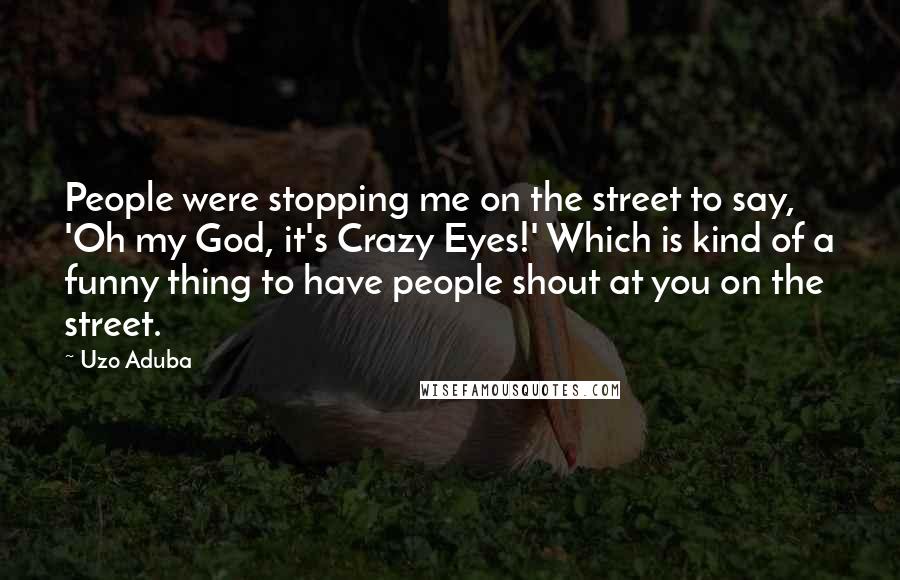 Uzo Aduba Quotes: People were stopping me on the street to say, 'Oh my God, it's Crazy Eyes!' Which is kind of a funny thing to have people shout at you on the street.