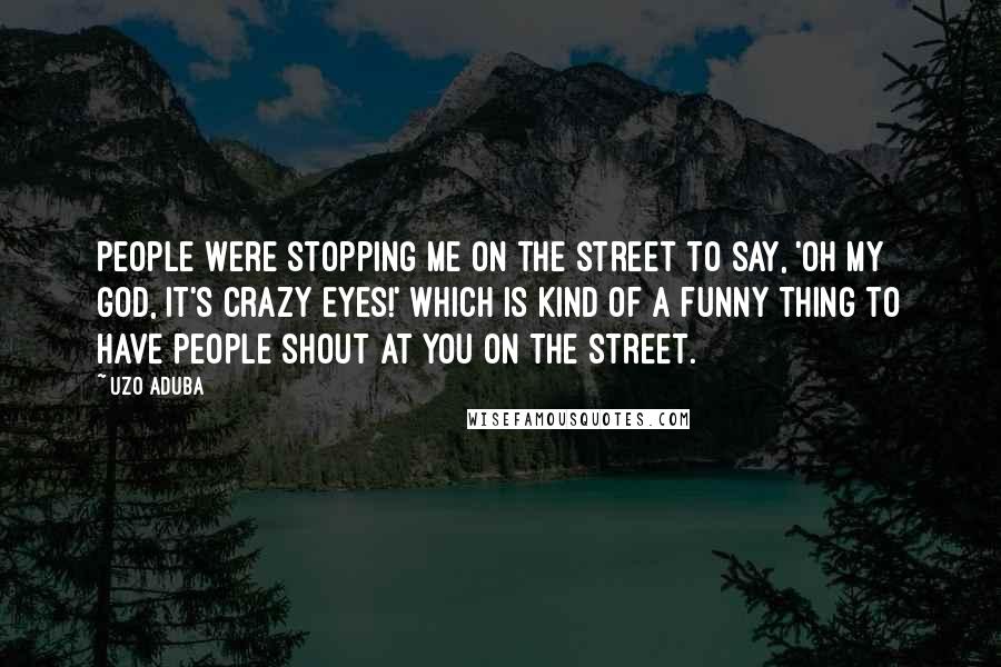 Uzo Aduba Quotes: People were stopping me on the street to say, 'Oh my God, it's Crazy Eyes!' Which is kind of a funny thing to have people shout at you on the street.