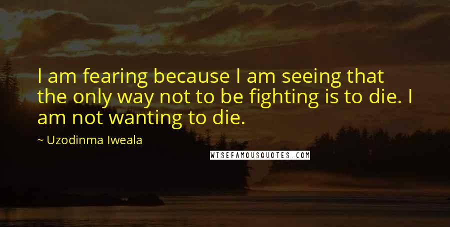 Uzodinma Iweala Quotes: I am fearing because I am seeing that the only way not to be fighting is to die. I am not wanting to die.