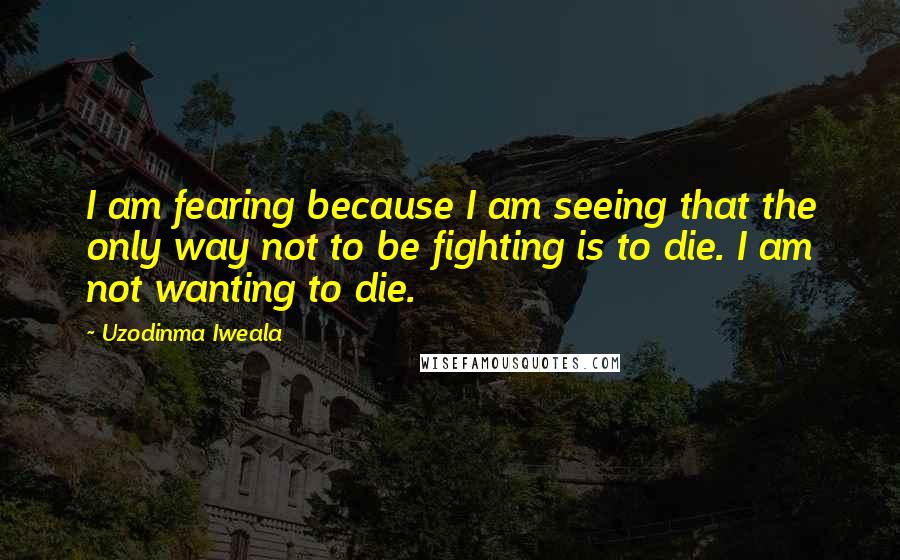 Uzodinma Iweala Quotes: I am fearing because I am seeing that the only way not to be fighting is to die. I am not wanting to die.