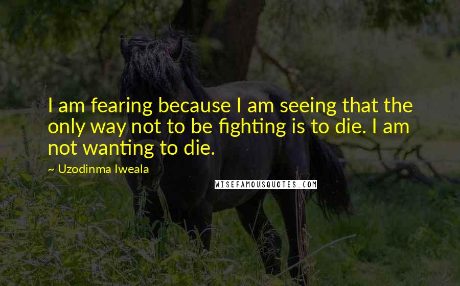 Uzodinma Iweala Quotes: I am fearing because I am seeing that the only way not to be fighting is to die. I am not wanting to die.