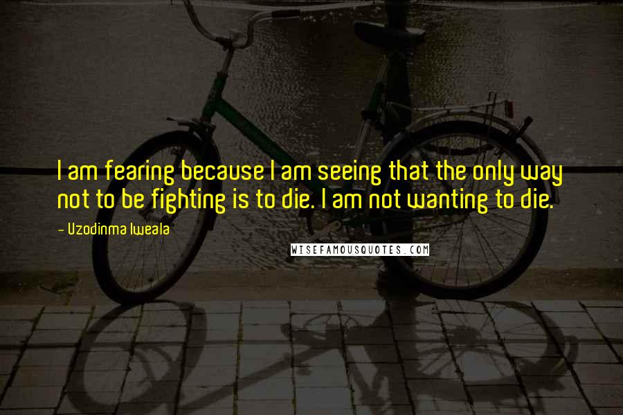 Uzodinma Iweala Quotes: I am fearing because I am seeing that the only way not to be fighting is to die. I am not wanting to die.