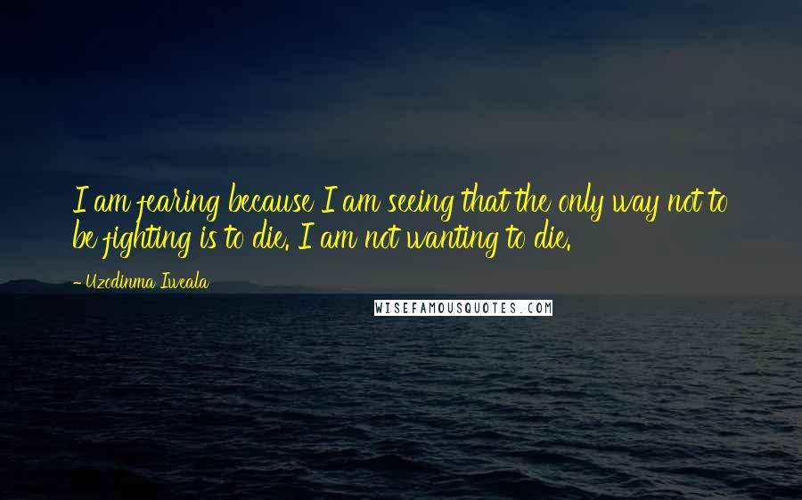 Uzodinma Iweala Quotes: I am fearing because I am seeing that the only way not to be fighting is to die. I am not wanting to die.