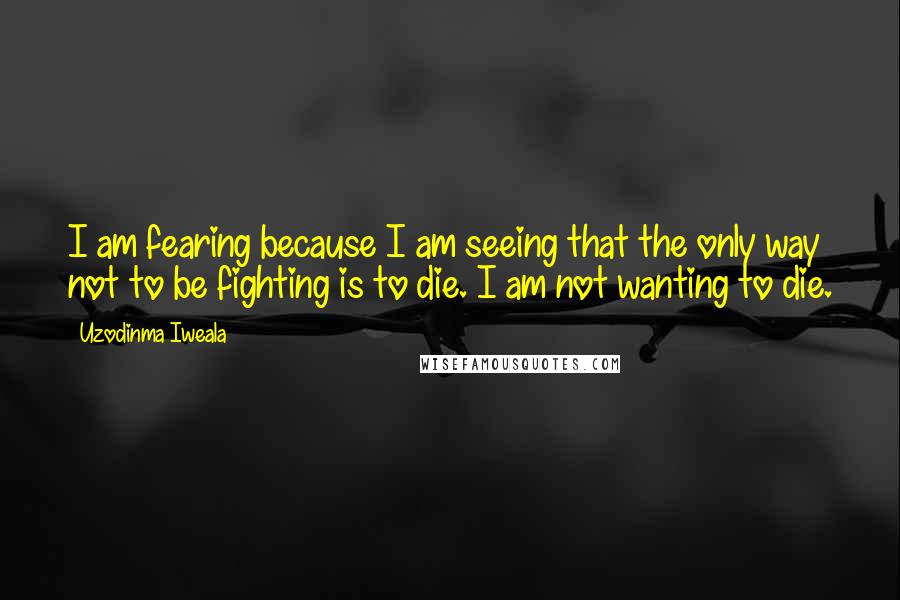 Uzodinma Iweala Quotes: I am fearing because I am seeing that the only way not to be fighting is to die. I am not wanting to die.