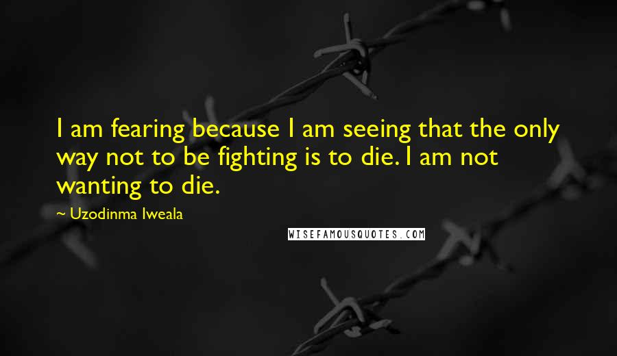 Uzodinma Iweala Quotes: I am fearing because I am seeing that the only way not to be fighting is to die. I am not wanting to die.