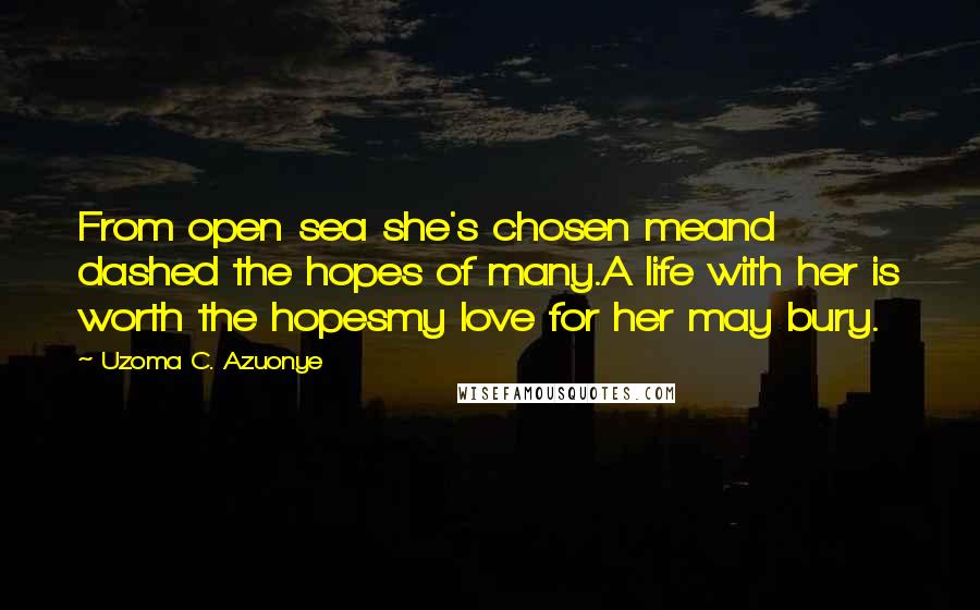 Uzoma C. Azuonye Quotes: From open sea she's chosen meand dashed the hopes of many.A life with her is worth the hopesmy love for her may bury.