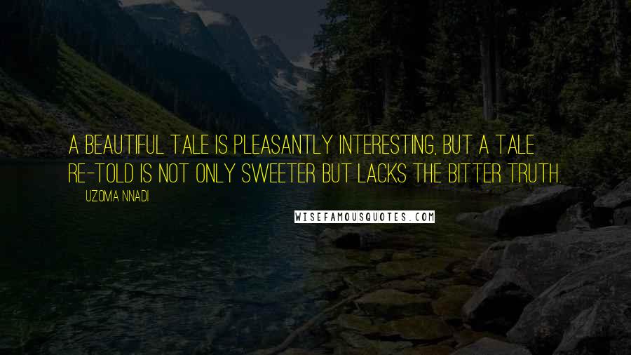 Uzoma Nnadi Quotes: A beautiful tale is pleasantly interesting, but a tale re-told is not only sweeter but lacks the bitter truth.