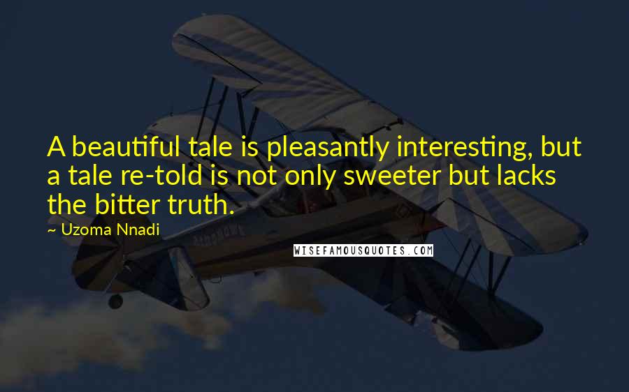 Uzoma Nnadi Quotes: A beautiful tale is pleasantly interesting, but a tale re-told is not only sweeter but lacks the bitter truth.