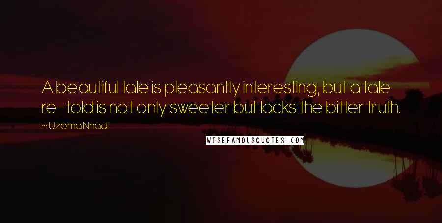 Uzoma Nnadi Quotes: A beautiful tale is pleasantly interesting, but a tale re-told is not only sweeter but lacks the bitter truth.