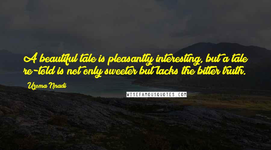 Uzoma Nnadi Quotes: A beautiful tale is pleasantly interesting, but a tale re-told is not only sweeter but lacks the bitter truth.