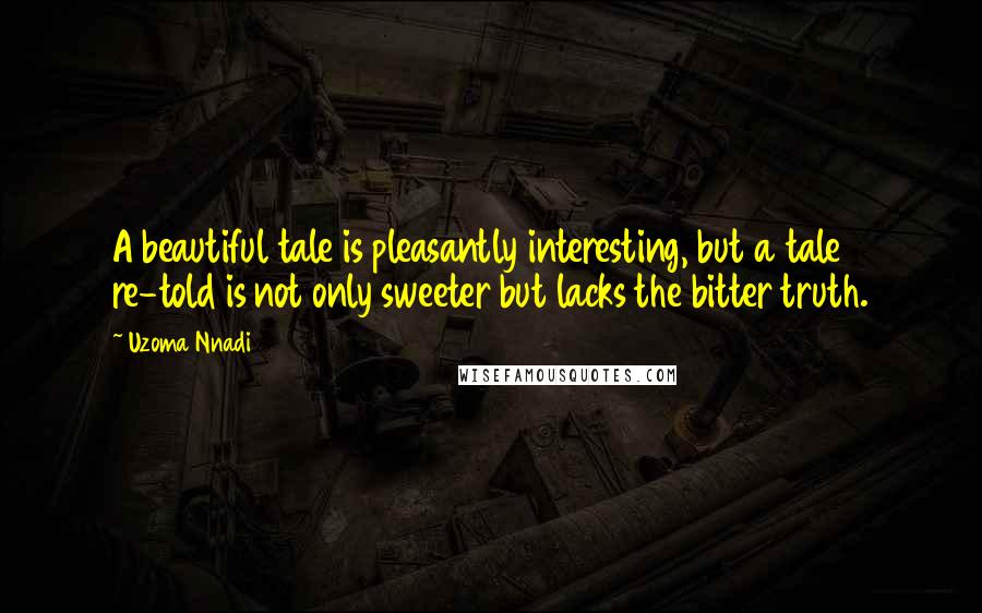 Uzoma Nnadi Quotes: A beautiful tale is pleasantly interesting, but a tale re-told is not only sweeter but lacks the bitter truth.