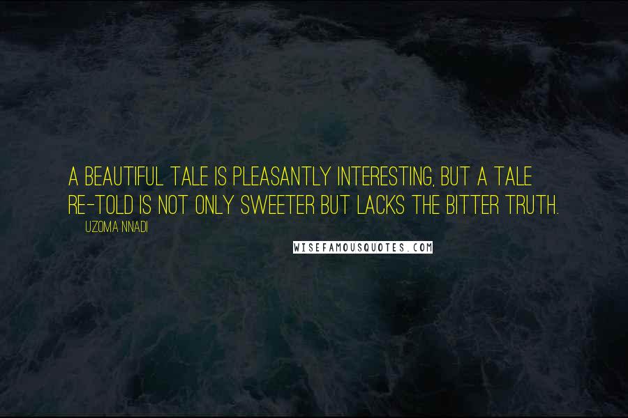 Uzoma Nnadi Quotes: A beautiful tale is pleasantly interesting, but a tale re-told is not only sweeter but lacks the bitter truth.