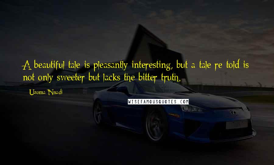 Uzoma Nnadi Quotes: A beautiful tale is pleasantly interesting, but a tale re-told is not only sweeter but lacks the bitter truth.