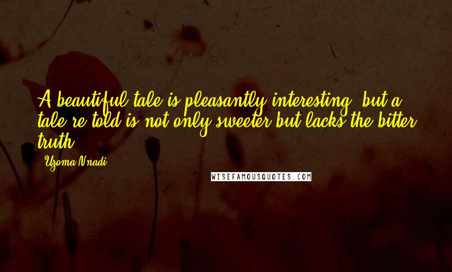 Uzoma Nnadi Quotes: A beautiful tale is pleasantly interesting, but a tale re-told is not only sweeter but lacks the bitter truth.