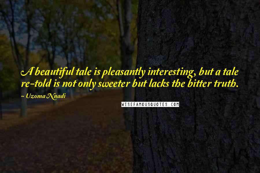 Uzoma Nnadi Quotes: A beautiful tale is pleasantly interesting, but a tale re-told is not only sweeter but lacks the bitter truth.