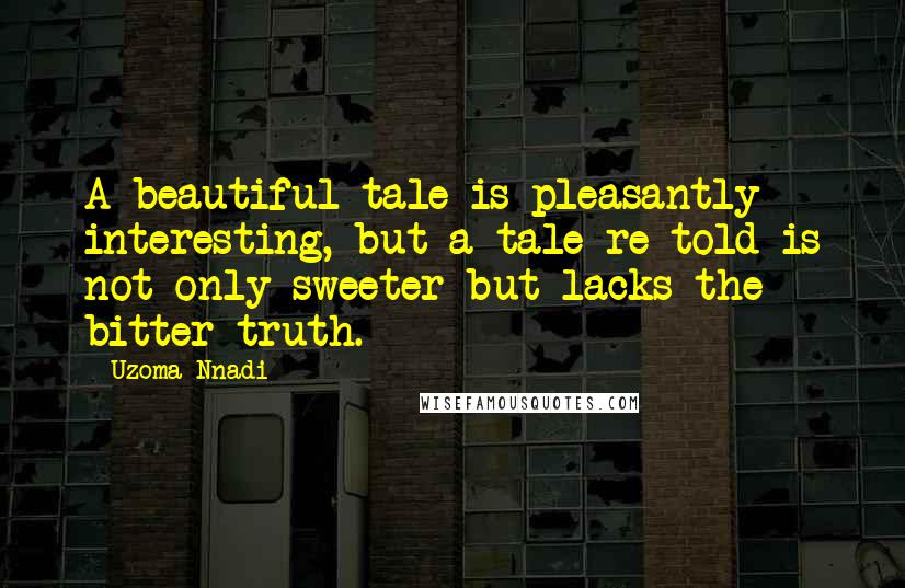 Uzoma Nnadi Quotes: A beautiful tale is pleasantly interesting, but a tale re-told is not only sweeter but lacks the bitter truth.