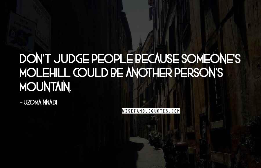 Uzoma Nnadi Quotes: Don't judge people because someone's molehill could be another person's mountain.