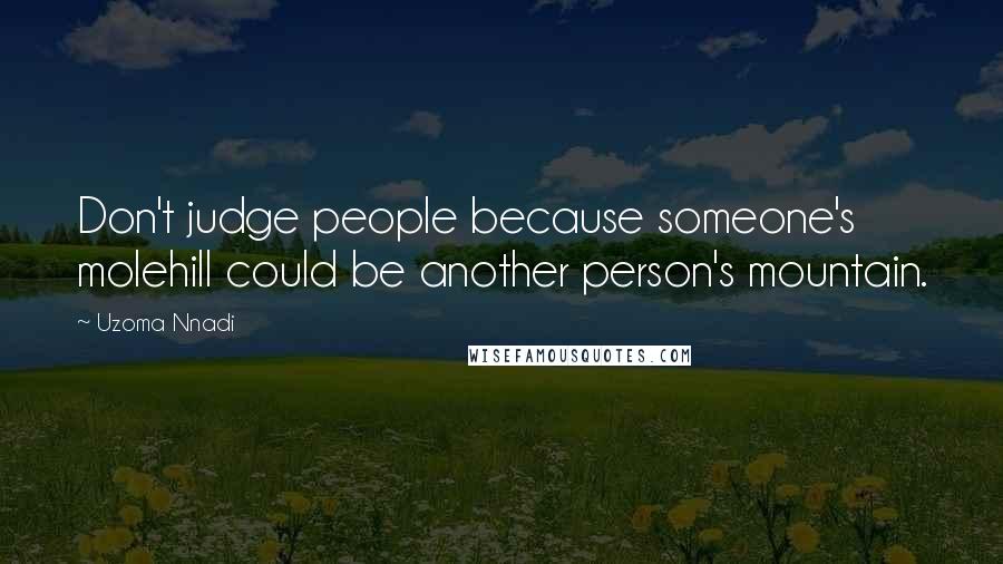 Uzoma Nnadi Quotes: Don't judge people because someone's molehill could be another person's mountain.