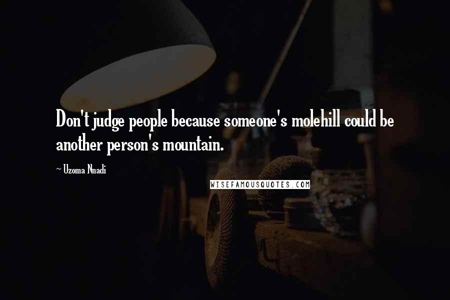 Uzoma Nnadi Quotes: Don't judge people because someone's molehill could be another person's mountain.