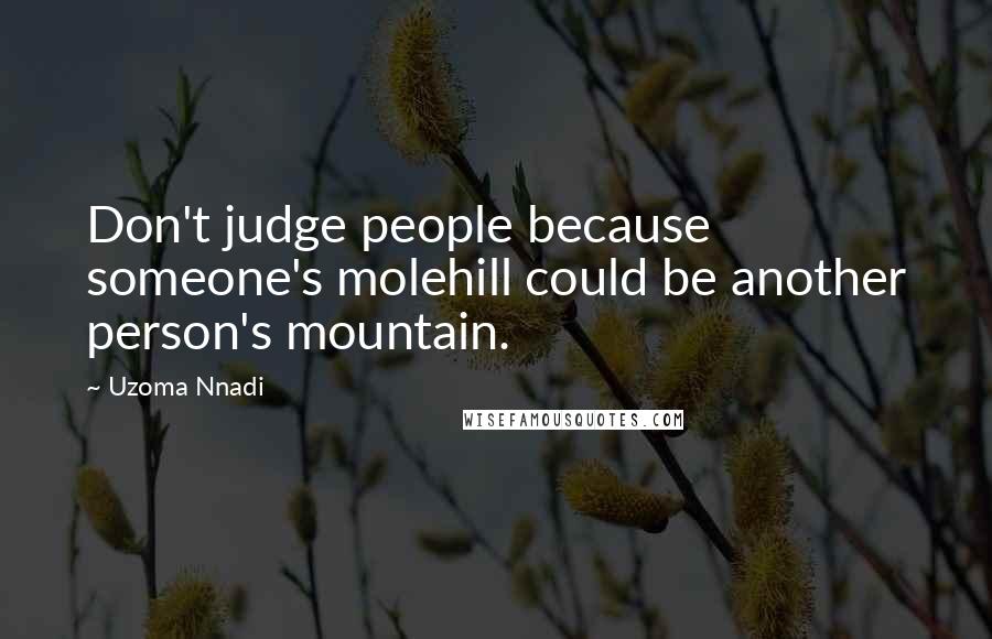 Uzoma Nnadi Quotes: Don't judge people because someone's molehill could be another person's mountain.