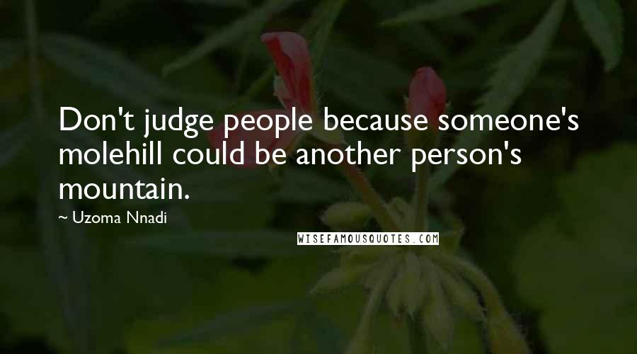 Uzoma Nnadi Quotes: Don't judge people because someone's molehill could be another person's mountain.