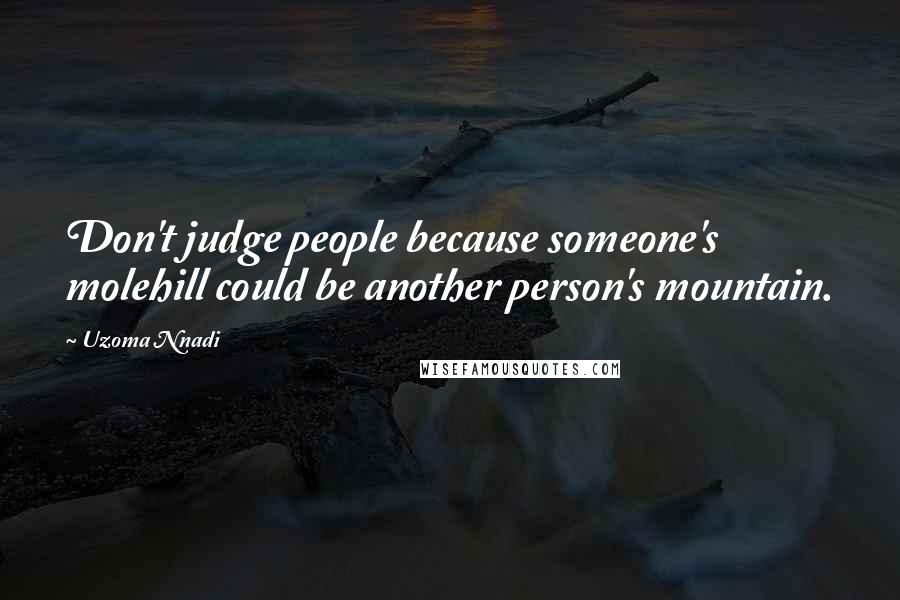 Uzoma Nnadi Quotes: Don't judge people because someone's molehill could be another person's mountain.