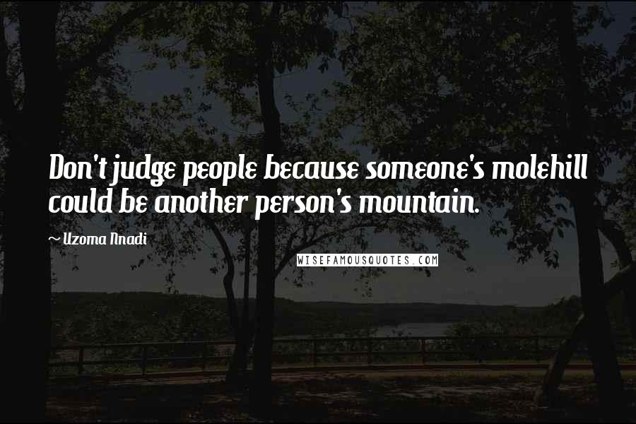 Uzoma Nnadi Quotes: Don't judge people because someone's molehill could be another person's mountain.