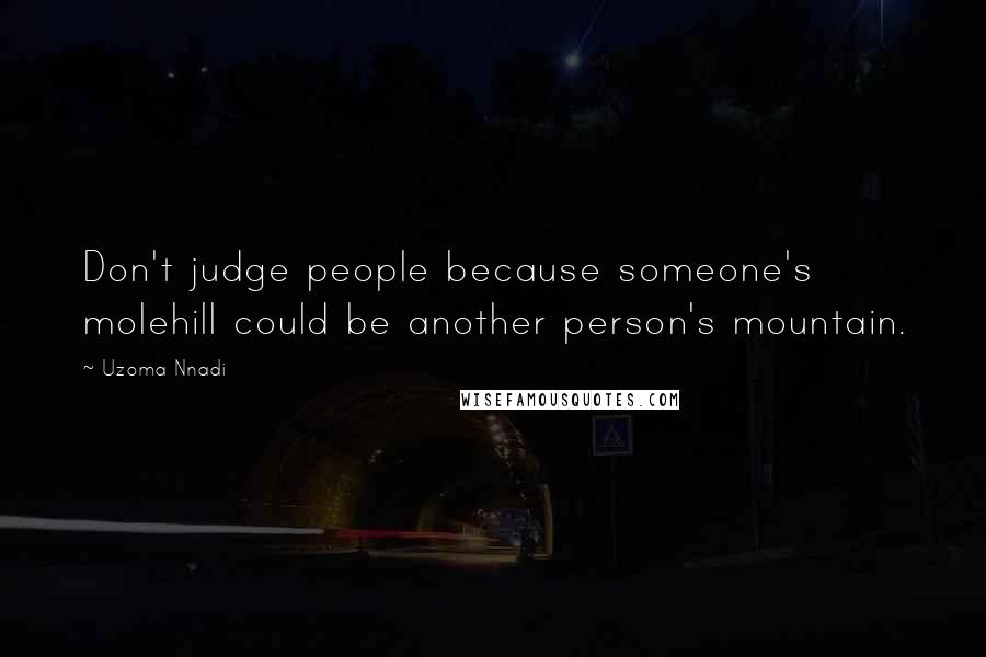 Uzoma Nnadi Quotes: Don't judge people because someone's molehill could be another person's mountain.