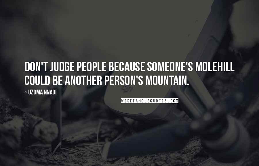 Uzoma Nnadi Quotes: Don't judge people because someone's molehill could be another person's mountain.