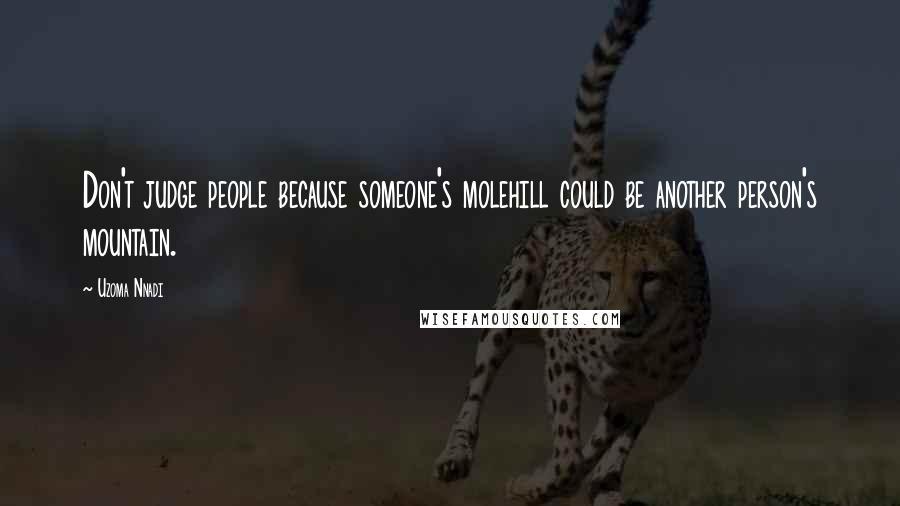 Uzoma Nnadi Quotes: Don't judge people because someone's molehill could be another person's mountain.