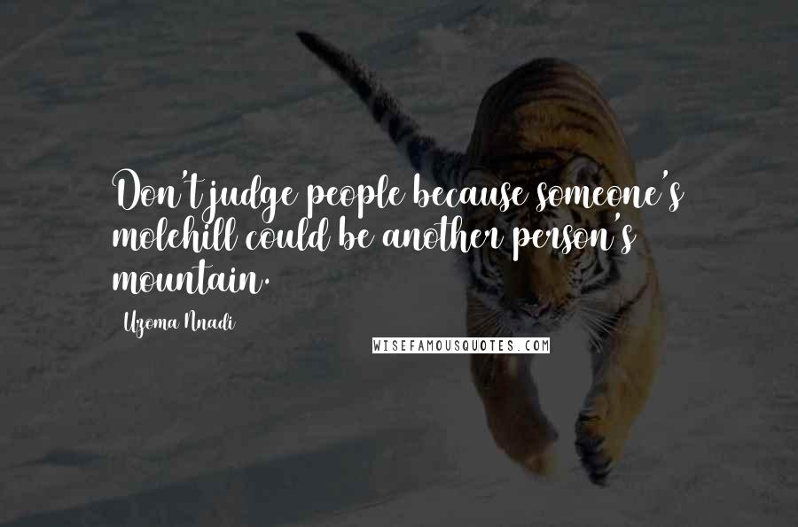 Uzoma Nnadi Quotes: Don't judge people because someone's molehill could be another person's mountain.