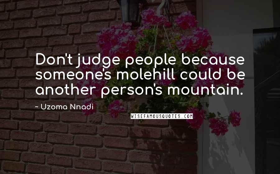 Uzoma Nnadi Quotes: Don't judge people because someone's molehill could be another person's mountain.