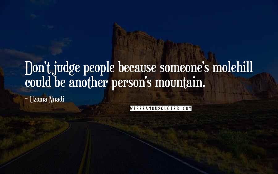 Uzoma Nnadi Quotes: Don't judge people because someone's molehill could be another person's mountain.