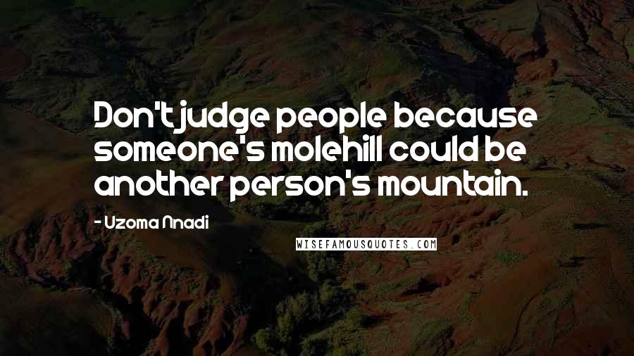 Uzoma Nnadi Quotes: Don't judge people because someone's molehill could be another person's mountain.