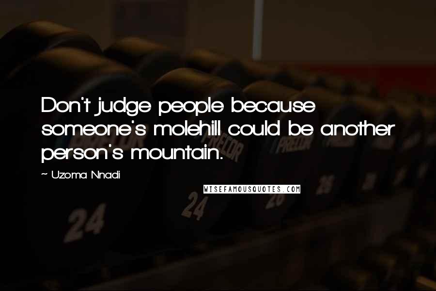 Uzoma Nnadi Quotes: Don't judge people because someone's molehill could be another person's mountain.