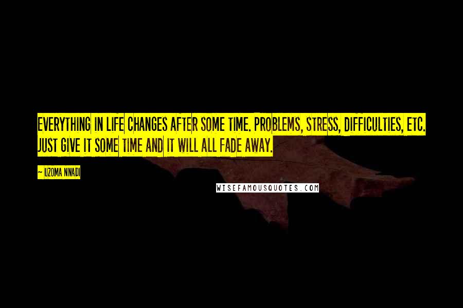 Uzoma Nnadi Quotes: Everything in life changes after some time. Problems, stress, difficulties, etc. just give it some time and it will all fade away.