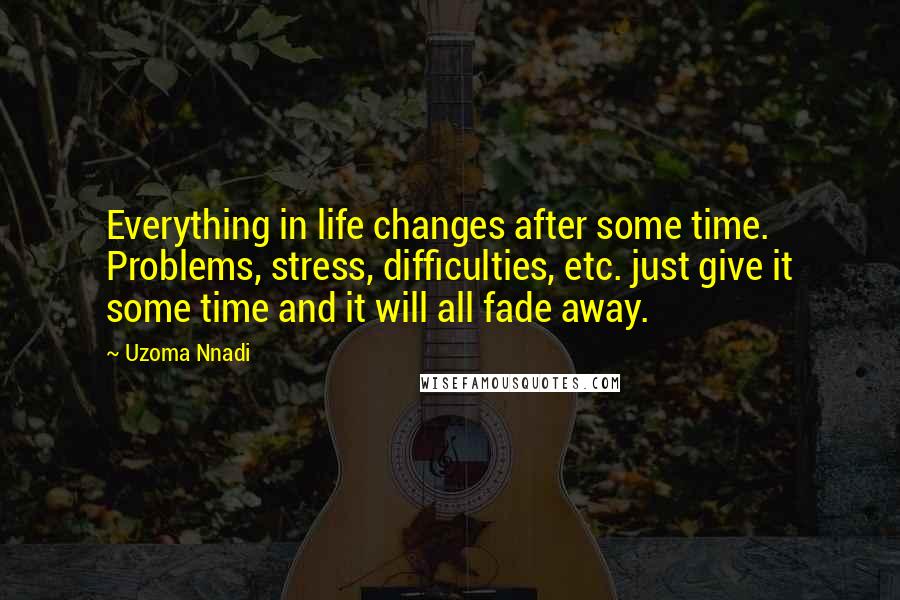 Uzoma Nnadi Quotes: Everything in life changes after some time. Problems, stress, difficulties, etc. just give it some time and it will all fade away.