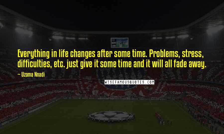 Uzoma Nnadi Quotes: Everything in life changes after some time. Problems, stress, difficulties, etc. just give it some time and it will all fade away.