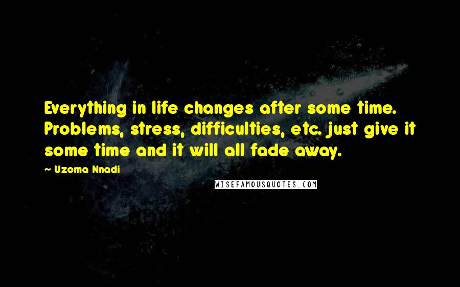 Uzoma Nnadi Quotes: Everything in life changes after some time. Problems, stress, difficulties, etc. just give it some time and it will all fade away.