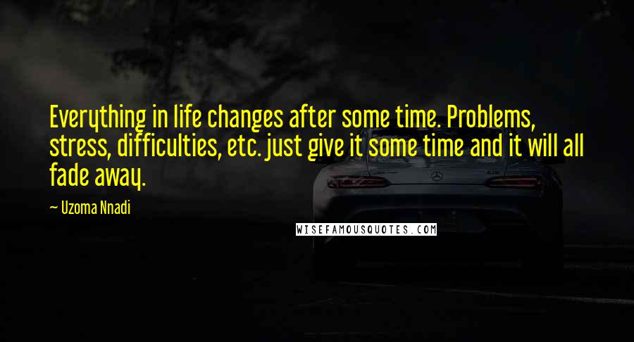 Uzoma Nnadi Quotes: Everything in life changes after some time. Problems, stress, difficulties, etc. just give it some time and it will all fade away.