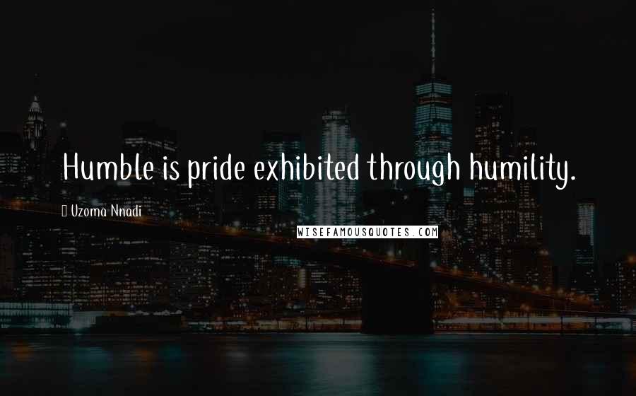 Uzoma Nnadi Quotes: Humble is pride exhibited through humility.