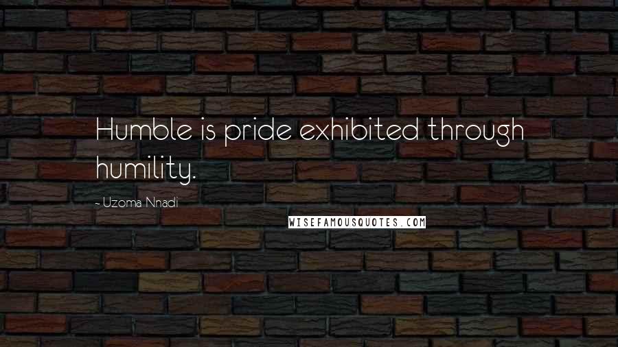 Uzoma Nnadi Quotes: Humble is pride exhibited through humility.